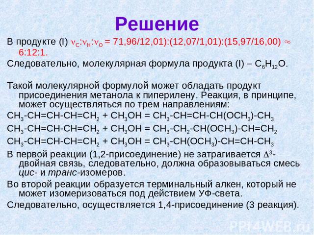 Решение В продукте (I) С: Н: О = 71,96/12,01):(12,07/1,01):(15,97/16,00) 6:12:1. Следовательно, молекулярная формула продукта (I) ‒ С6Н12О. Такой молекулярной формулой может обладать продукт присоединения метанола к пиперилену. Реакция, в принципе, …