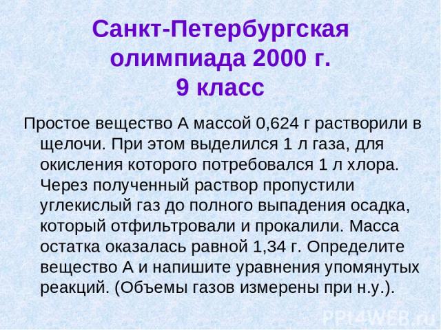 Санкт-Петербургская олимпиада 2000 г. 9 класс Простое вещество А массой 0,624 г растворили в щелочи. При этом выделился 1 л газа, для окисления которого потребовался 1 л хлора. Через полученный раствор пропустили углекислый газ до полного выпадения …