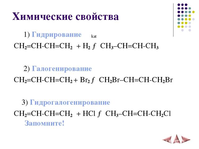 Химические свойства 1) Гидрирование kat CH2=CH-CH=CH2 + H2 → CH3–СH=CH-CH3 2) Галогенирование CH2=CH-CH=CH2 + Br2 → CH2Br–СH=CH-CH2Br 3) Гидрогалогенированиe CH2=CH-CH=CH2 + HCl → CH3–СH=CH-CH2Cl Запомните!