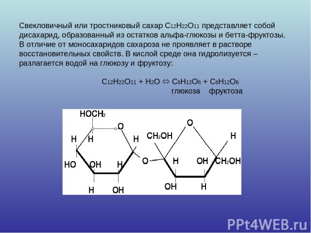 Свекловичный или тростниковый сахар С12Н22О11 представляет собой дисахарид, образованный из остатков альфа-глюкозы и бетта-фруктозы. В отличие от моносахаридов сахароза не проявляет в растворе восстановительных свойств. В кислой среде она гидролизуе…
