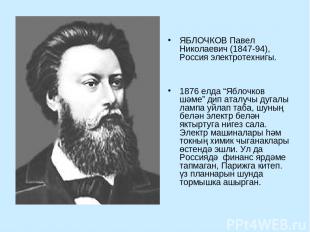 ЯБЛОЧКОВ Павел Николаевич (1847-94), Россия электротехнигы. 1876 елда “Яблочков