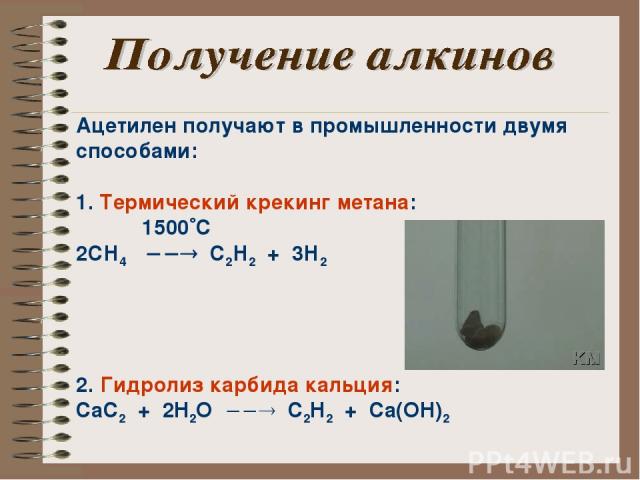 Ацетилен получают в промышленности двумя способами: 1. Термический крекинг метана: 1500 С 2СН4 С2Н2 + 3Н2 2. Гидролиз карбида кальция: CaC2 + 2H2O C2H2 + Ca(OH)2