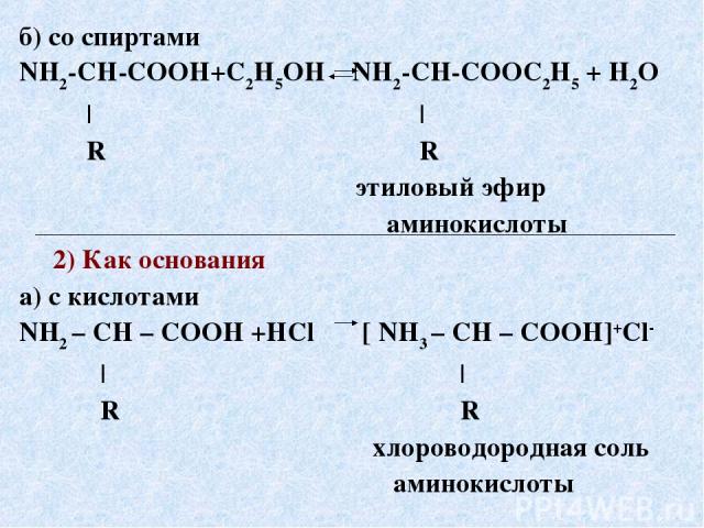 б) со спиртами NH2-CH-COOH+С2Н5ОН NH2-CH-COOС2Н5 + H2O | | R R этиловый эфир аминокислоты 2) Как основания а) с кислотами NH2 – CH – COOH +HCl [ NH3 – CH – COOH]+Сl- | | R R хлороводородная соль аминокислоты