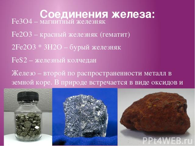 Соединения железа: Fe3O4 – магнитный железняк Fe2O3 – красный железняк (гематит) 2Fe2O3 * 3H2O – бурый железняк FeS2 – железный колчедан Железо – второй по распространенности металл в земной коре. В природе встречается в виде оксидов и сульфидов