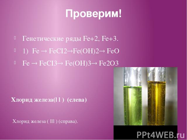 Проверим! Генетические ряды Fe+2, Fe+3. 1) Fe FeCI2 Fe(OH)2 FeO Fe FeCI3 Fe(OH)3 Fe2O3 Хлорид железа(l l ) (слева) Хлорид железа ( lll ) (справа).