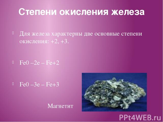 Степени окисления железа Для железа характерны две основные степени окисления: +2, +3. Fe0 –2e – Fe+2 Fe0 –3e – Fe+3 Магнетит