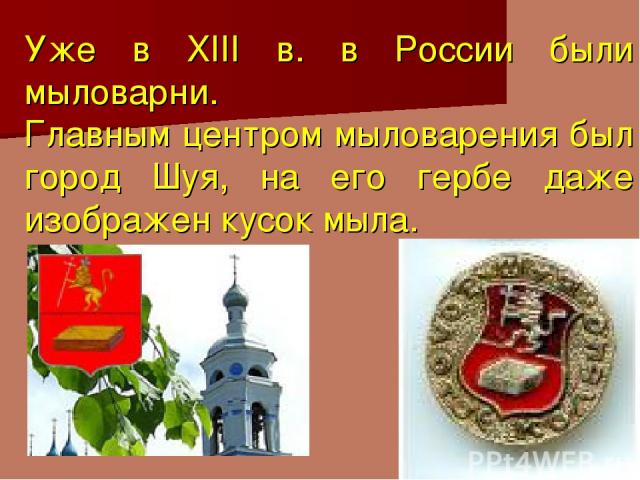 Уже в XIII в. в России были мыловарни. Главным центром мыловарения был город Шуя, на его гербе даже изображен кусок мыла.