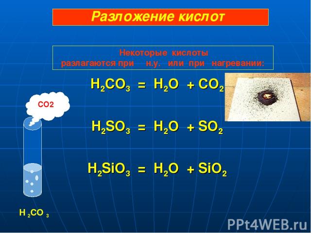 H2CO3 = H2O + CO2 H2SO3 = H2O + SO2 H2SiO3 = H2O + SiO2 CO2 H 2CO 3 Разложение кислот Некоторые кислоты разлагаются при н.у. или при нагревании: