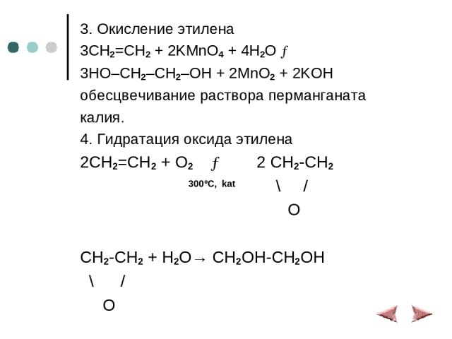 3. Окисление этилена 3CH2=CH2 + 2KMnO4 + 4H2O → 3HO–CH2–CH2–OH + 2MnO2 + 2KOH обесцвечивание раствора перманганата калия. 4. Гидратация оксида этилена 2CH2=CH2 + O2 → 2 CH2-CH2 300ºC, kat \ / O CH2-CH2 + H2O→ CH2OH-CH2OH \ / O