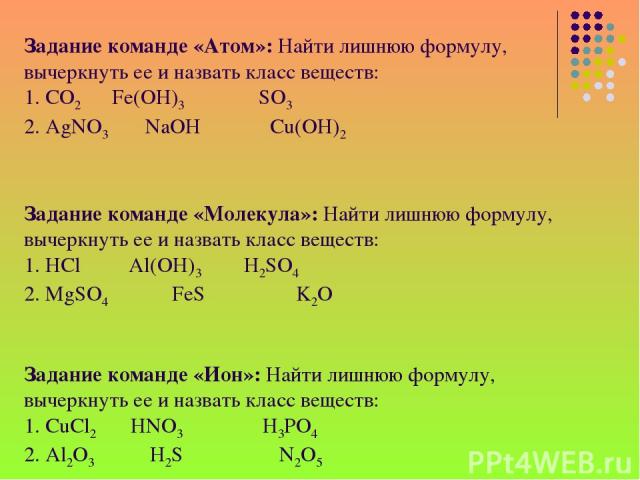 Задание команде «Атом»: Найти лишнюю формулу, вычеркнуть ее и назвать класс веществ: 1. CO2 Fe(OH)3 SO3 2. AgNO3 NaOH Cu(OH)2 Задание команде «Молекула»: Найти лишнюю формулу, вычеркнуть ее и назвать класс веществ: 1. HCl Al(OH)3 H2SO4 2. MgSO4 FeS …