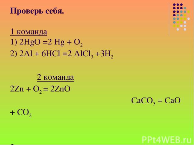 Проверь себя. 1 команда 1) 2HgO =2 Hg + O2 2) 2Al + 6HCl =2 AlCl3 +3H2 2 команда 2Zn + O2 = 2ZnO CaCO3 = CaO + CO2 3 команда 1) Fe2O3 + 2Al = Al2O3 +2 Fe 2)FeSO4 + 2NaOH = Fe(OH)2 + Na2SO4