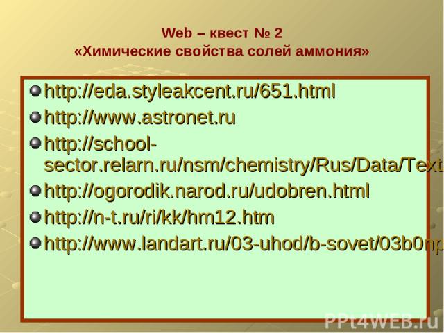 Web – квест № 2 «Химические свойства солей аммония» http://eda.styleakcent.ru/651.html http://www.astronet.ru http://school-sector.relarn.ru/nsm/chemistry/Rus/Data/Text/Ch2_6-1.html http://ogorodik.narod.ru/udobren.html http://n-t.ru/ri/kk/hm12.htm …