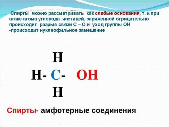 Спирты можно рассматривать как слабые основания, т. к при атаке атома углерода частицей, заряженной отрицательно происходит разрыв связи С – О и уход группы ОН -происходит нуклеофильное замещение Н Н- С- ОН Н Спирты- амфотерные соединения