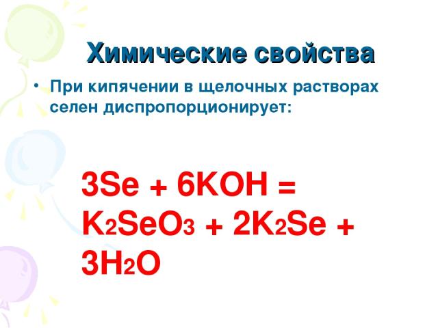 Химические свойства При кипячении в щелочных растворах селен диспропорционирует: 3Se + 6KOH = K2SeO3 + 2K2Se + 3H2O