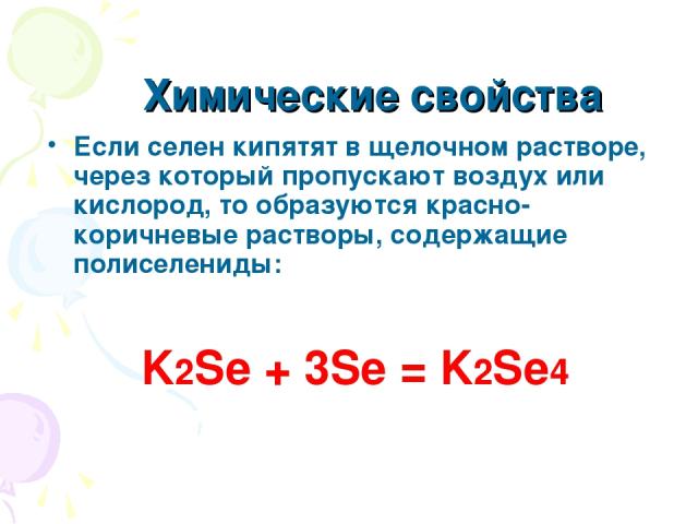 Химические свойства Если селен кипятят в щелочном растворе, через который пропускают воздух или кислород, то образуются красно-коричневые растворы, содержащие полиселениды: K2Se + 3Se = K2Se4