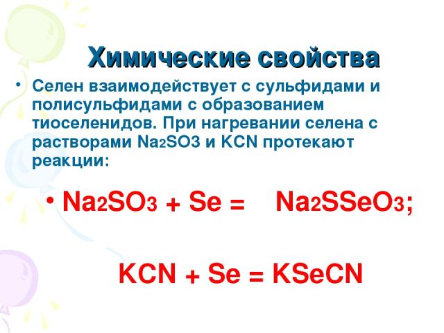 Химические свойства Селен взаимодействует с сульфидами и полисульфидами с образованием тиоселенидов. При нагревании селена с растворами Na2SO3 и KCN протекают реакции: Na2SO3 + Se = Na2SSeO3; KCN + Se = KSeCN