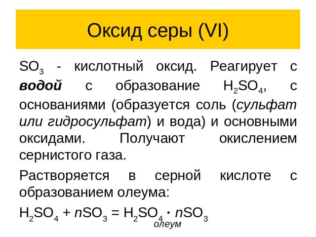 Оксид серы (VI) SO3 - кислотный оксид. Реагирует с водой с образование H2SO4, с основаниями (образуется соль (сульфат или гидросульфат) и вода) и основными оксидами. Получают окислением сернистого газа. Растворяется в серной кислоте с образованием о…