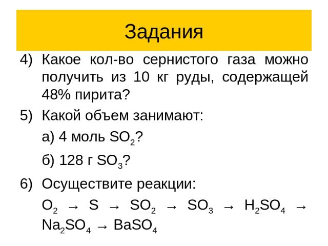 Задания Какое кол-во сернистого газа можно получить из 10 кг руды, содержащей 48% пирита? Какой объем занимают: а) 4 моль SO2? б) 128 г SO3? Осуществите реакции: O2 → S → SO2 → SO3 → H2SO4 → Na2SO4 → BaSO4