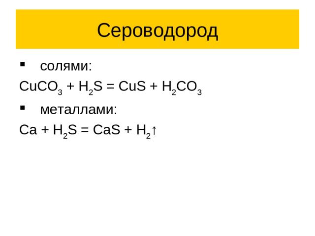 Сероводород солями: CuCO3 + H2S = CuS + H2CO3 металлами: Ca + H2S = CaS + H2↑