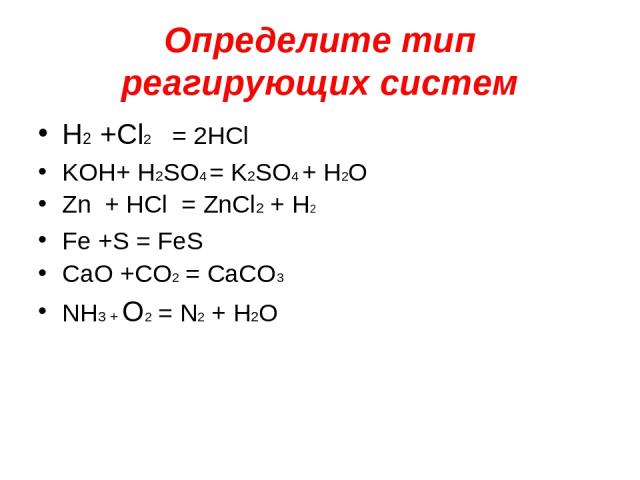 Определите тип реагирующих систем H2 +Cl2 = 2HCl KOH+ H2SO4 = K2SO4 + H2O Zn + HCl = ZnCl2 + H2 Fe +S = FeS CaO +CO2 = CaCO3 NH3 + O2 = N2 + H2O