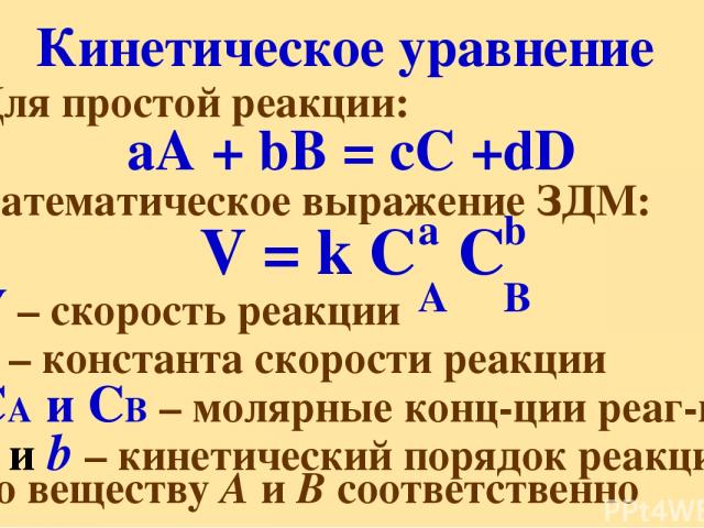 Кинетическое уравнение Для простой реакции: аА + bВ = сС +dD математическое выражение ЗДМ: V = k C C V – скорость реакции k – константа скорости реакции CA и CB – молярные конц-ции реаг-в а и b – кинетический порядок реакции по веществу А и В соотве…