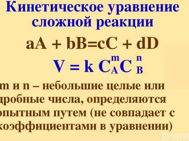 Кинетическое уравнение сложной реакции аА + bВ=сС + dD V = k C C m и n – небольшие целые или дробные числа, определяются опытным путем (не совпадает с коэффициентами в уравнении) m A n B