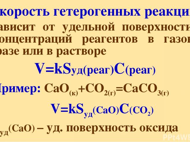 Скорость гетерогенных реакций зависит от удельной поверхности и концентраций реагентов в газовой фазе или в растворе V=kSуд(реаг)С(реаг) Пример: CaO(к)+CO2(г)=CaCO3(г) V=kSуд(CaO)С(CO2) Sуд(CaO) – уд. поверхность оксида