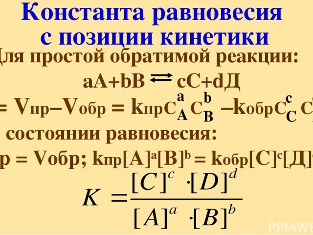 Константа равновесия с позиции кинетики Для простой обратимой реакции: аА+bВ сС+dД V = Vпр–Vобр = kпрC C –kобрC C В состоянии равновесия: Vпр = Vобр; kпр[A]a[B]b = kобр[C]c[Д]d a A b B c C d D