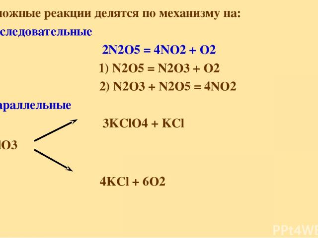 Сложные реакции делятся по механизму на: последовательные 2N2O5 = 4NO2 + O2 1) N2O5 = N2O3 + O2 2) N2O3 + N2O5 = 4NO2 Параллельные 3KClO4 + KCl 4KClO3 4KCl + 6O2