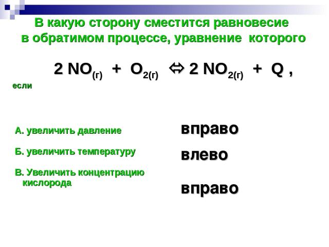 В какую сторону сместится равновесие в обратимом процессе, уравнение которого 2 NO(г) + O2(г) 2 NO2(г) + Q , если вправо влево вправо А. увеличить давление Б. увеличить температуру В. Увеличить концентрацию кислорода