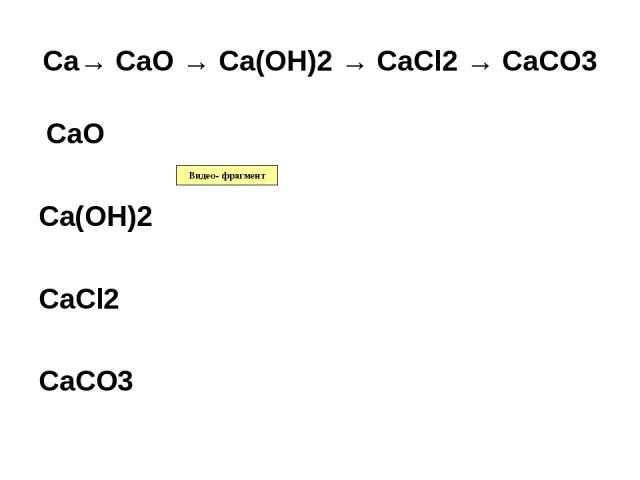 Ca→ CaO → Ca(OH)2 → CaCl2 → CaCO3 CaO Ca(OH)2 CaCl2 CaCO3 Видео- фрагмент