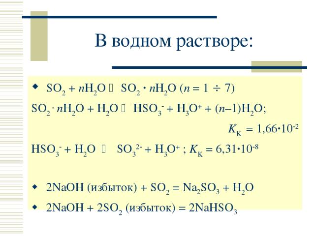 В водном растворе: SO2 + nH2O SO2 · nH2O (n = 1 7) SO2 . nH2O + H2O HSO3 + H3O+ + (n–1)H2O; KK = 1,66·10 2 HSO3 + H2O SO32 + H3O+ ; KK = 6,31·10 8 2NaOH (избыток) + SO2 = Na2SO3 + H2O 2NaOH + 2SO2 (избыток) = 2NaHSO3