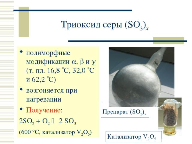 Триоксид серы (SO3)x полиморфные модификации , и (т. пл. 16,8 С, 32,0 С и 62,2 С) возгоняется при нагревании Получение: 2SO2 + O2 2 SO3 (600 °C, катализатор V2O5)