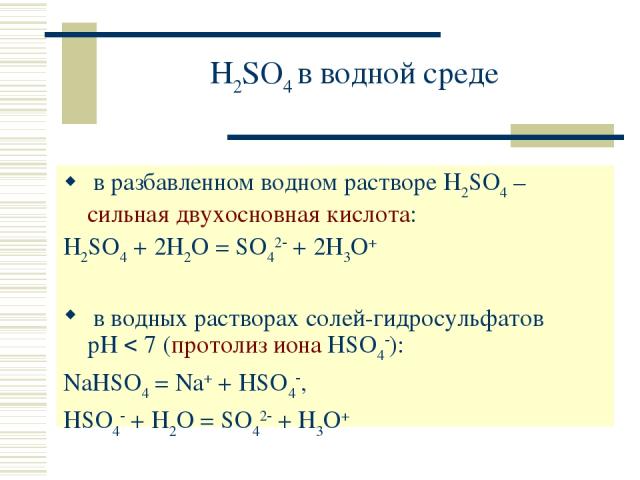 H2SO4 в водной среде в разбавленном водном растворе H2SO4 – сильная двухосновная кислота: H2SO4 + 2H2O = SO42 + 2H3O+ в водных растворах солей-гидросульфатов рН 7 (протолиз иона HSO4 ): NaHSO4 = Na+ + HSO4 , HSO4 + H2O = SO42 + H3O+