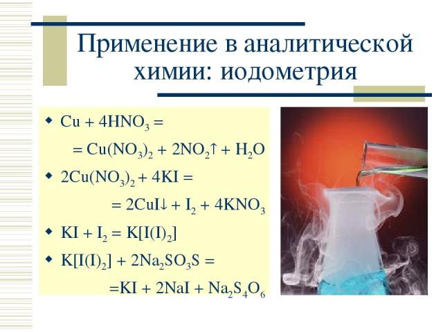 Применение в аналитической химии: иодометрия Cu + 4HNO3 = = Cu(NO3)2 + 2NO2 + H2O 2Cu(NO3)2 + 4KI = = 2CuI + I2 + 4KNO3 KI + I2 = K[I(I)2] K[I(I)2] + 2Na2SO3S = =KI + 2NaI + Na2S4O6