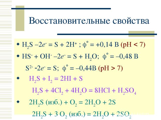 Восстановительные свойства H2S –2e = S + 2H+ ; = +0,14 В (рН 7) HS + OH –2e = S + H2O; = –0,48 В S2 2e = S; = –0,44В (рН 7) H2S + I2 = 2HI + S H2S + 4Cl2 + 4H2O = 8HCl + H2SO4 2H2S (изб.) + O2 = 2H2O + 2S 2H2S + 3 O2 (изб.) = 2H2O + 2SO2