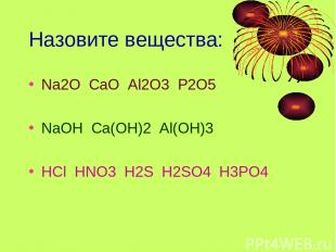 Назовите вещества: Na2O CaO Al2О3 P2O5 NaOH Ca(OH)2 Al(OH)3 HCl HNO3 H2S H2SO4 H