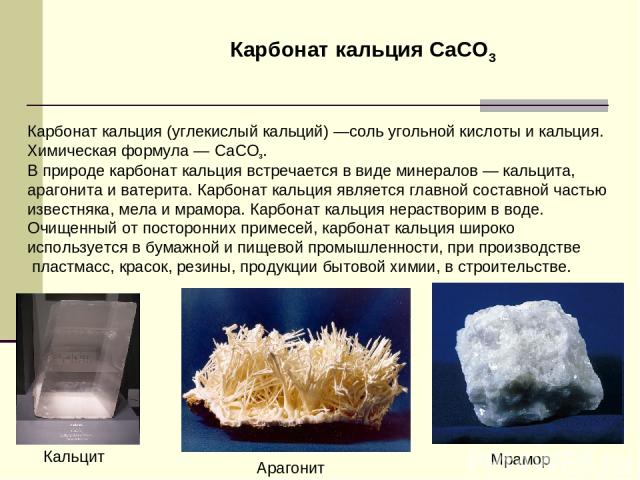 Карбонат кальция (углекислый кальций) —соль угольной кислоты и кальция. Химическая формула — CaCO3. В природе карбонат кальция встречается в виде минералов — кальцита, арагонита и ватерита. Карбонат кальция является главной составной частью известня…