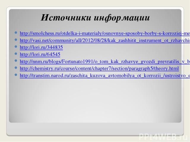 Источники информации http://smolchess.ru/otdelka-i-materialy/osnovnye-sposoby-borby-s-korroziej-metallov.html http://vasi.net/community/all/2012/08/28/kak_zashhitit_instrument_ot_rzhavchiny.html http://lori.ru/344835 http://lori.ru/64545 http://nnm.…