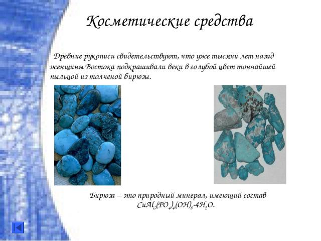 Древние рукописи свидетельствуют, что уже тысячи лет назад женщины Востока подкрашивали веки в голубой цвет тончайшей пыльцой из толченой бирюзы. Бирюза – это природный минерал, имеющий состав СuАl6(PO4)4(OH)8·4H2О. Косметические средства