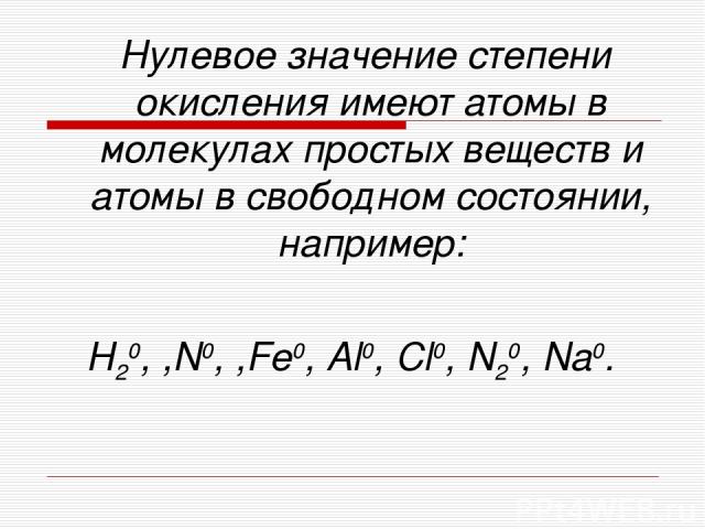 Нулевое значение степени окисления имеют атомы в молекулах простых веществ и атомы в свободном состоянии, например: Н20, ,N0, ,Fe0, Al0, Cl0, N20, Na0.