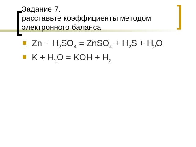 Задание 7. расставьте коэффициенты методом электронного баланса Zn + H2SO4 = ZnSO4 + H2S + H2O K + H2O = KOH + H2