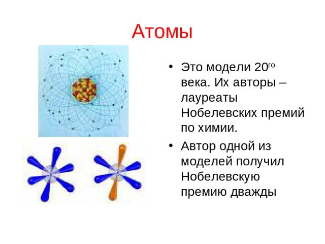 Атомы Это модели 20го века. Их авторы – лауреаты Нобелевских премий по химии. Автор одной из моделей получил Нобелевскую премию дважды