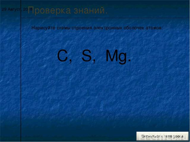 * Проверка знаний. Нарисуйте схемы строения электронных оболочек атомов: C, S, Mg.
