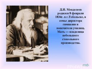 Д.И. Менделеев родился 8 февраля 1834г. в г.Тобольске, в семье директора гимнази