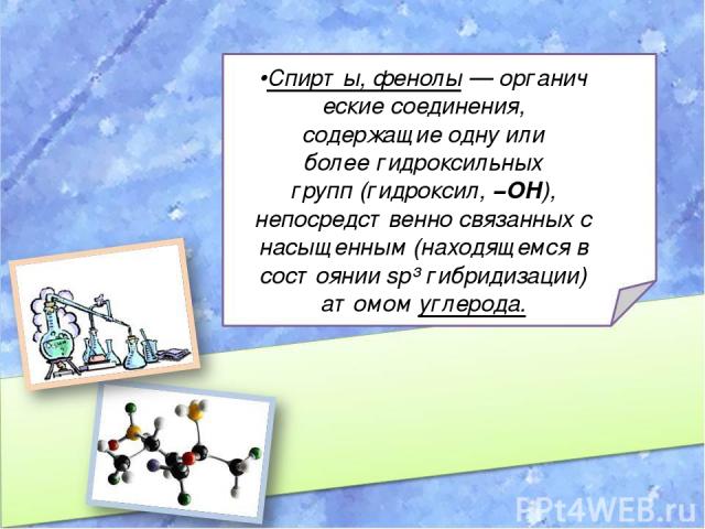 •Спирты, фенолы — органические соединения, содержащие одну или более гидроксильных групп (гидроксил, −OH), непосредственно связанных с насыщенным (находящемся в состоянии sp³ гибридизации) атомом углерода.