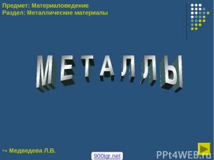 Медведева Л.В. Предмет: Материаловедение Раздел: Металлические материалы 900igr.