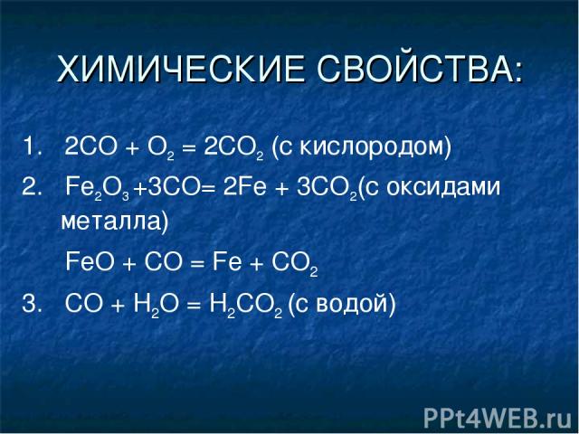 ХИМИЧЕСКИЕ СВОЙСТВА: 1. 2СО + О2 = 2СO2 (с кислородом) 2. Fe2O3 +3CO= 2Fe + 3CO2(с оксидами металла) FeO + CO = Fe + CO2 3. CO + H2O = H2CO2 (c водой)
