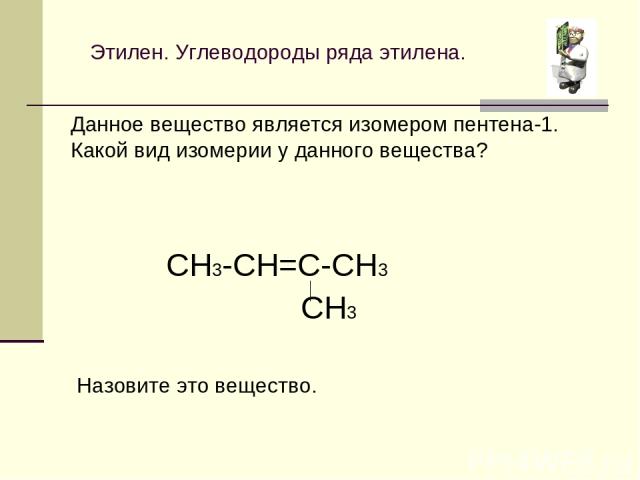 Этилен. Углеводороды ряда этилена. Данное вещество является изомером пентена-1. Какой вид изомерии у данного вещества? CH3-CH=C-CH3 CH3 Назовите это вещество.
