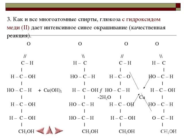 3. Как и все многоатомные спирты, глюкоза с гидроксидом меди (II) дает интенсивное синее окрашивание (качественная реакция). O O O O // \\ // \\ C – H H – C C – H H – C | | | | H – C – OH HO – C – H H – C – O HO – C – H | | | | HO – C – H + Cu(OH)2 …